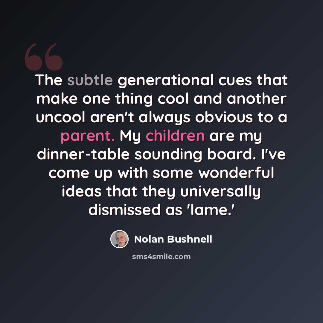 “The subtle generational cues that make one thing cool and another uncool aren't always obvious to a parent. My children are my dinner-table sounding board. I've come up with some wonderful ideas that they universally dismissed as 'lame.'” quote by Nolan Bushnell