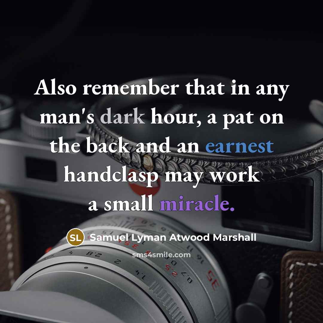 “Also remember that in any man's dark hour, a pat on the back and an earnest handclasp may work a small miracle.” quote by Samuel Lyman Atwood Marshall