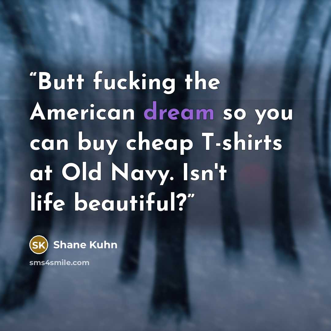 “Butt fucking the American dream so you can buy cheap T-shirts at Old Navy. Isn't life beautiful?” quote by Shane Kuhn