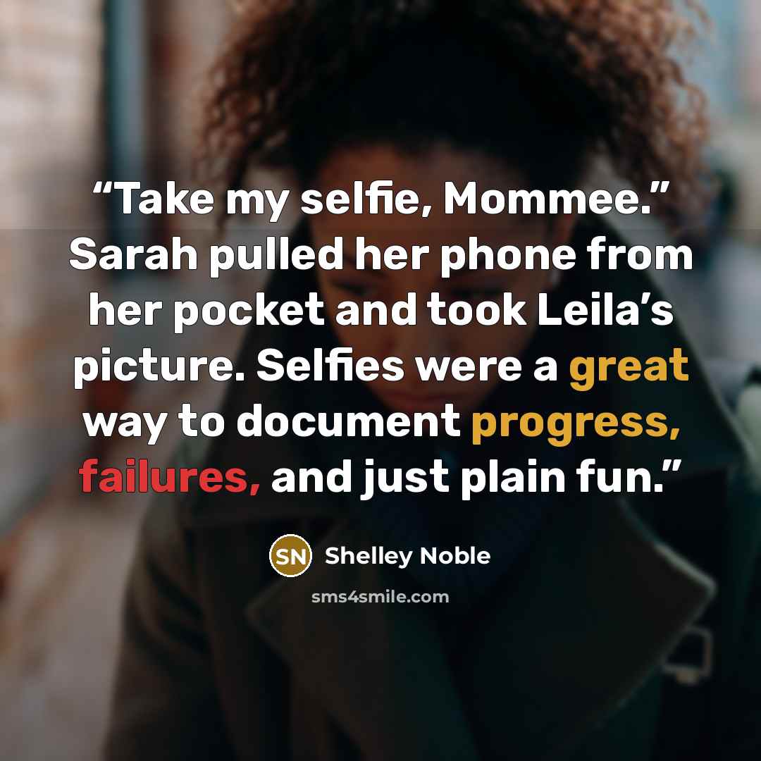“Take my selfie, Mommee.” Sarah pulled her phone from her pocket and took Leila’s picture. Selfies were a great way to document progress, failures, and just plain fun.” quote by Shelley Noble
