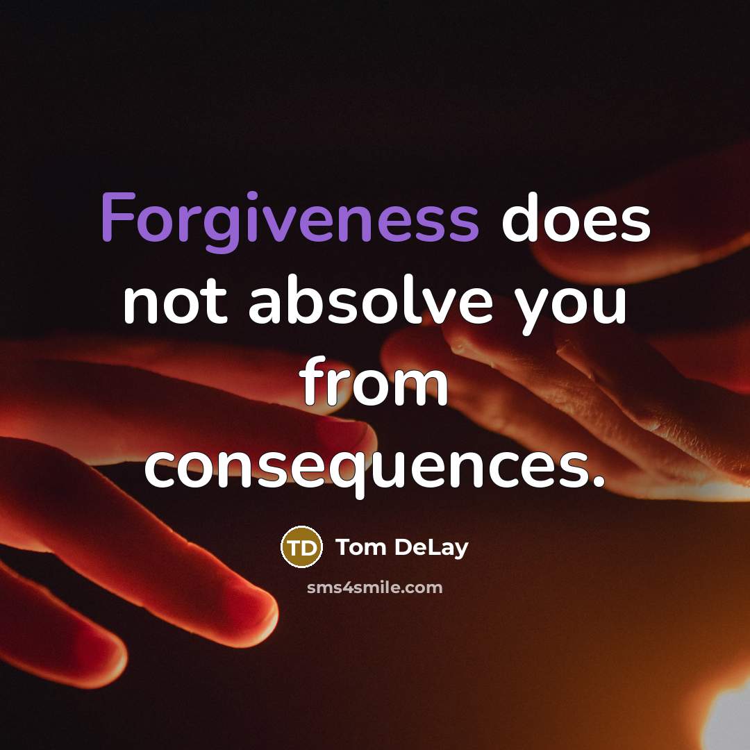 “Forgiveness does not absolve you from consequences.” quote by Tom DeLay