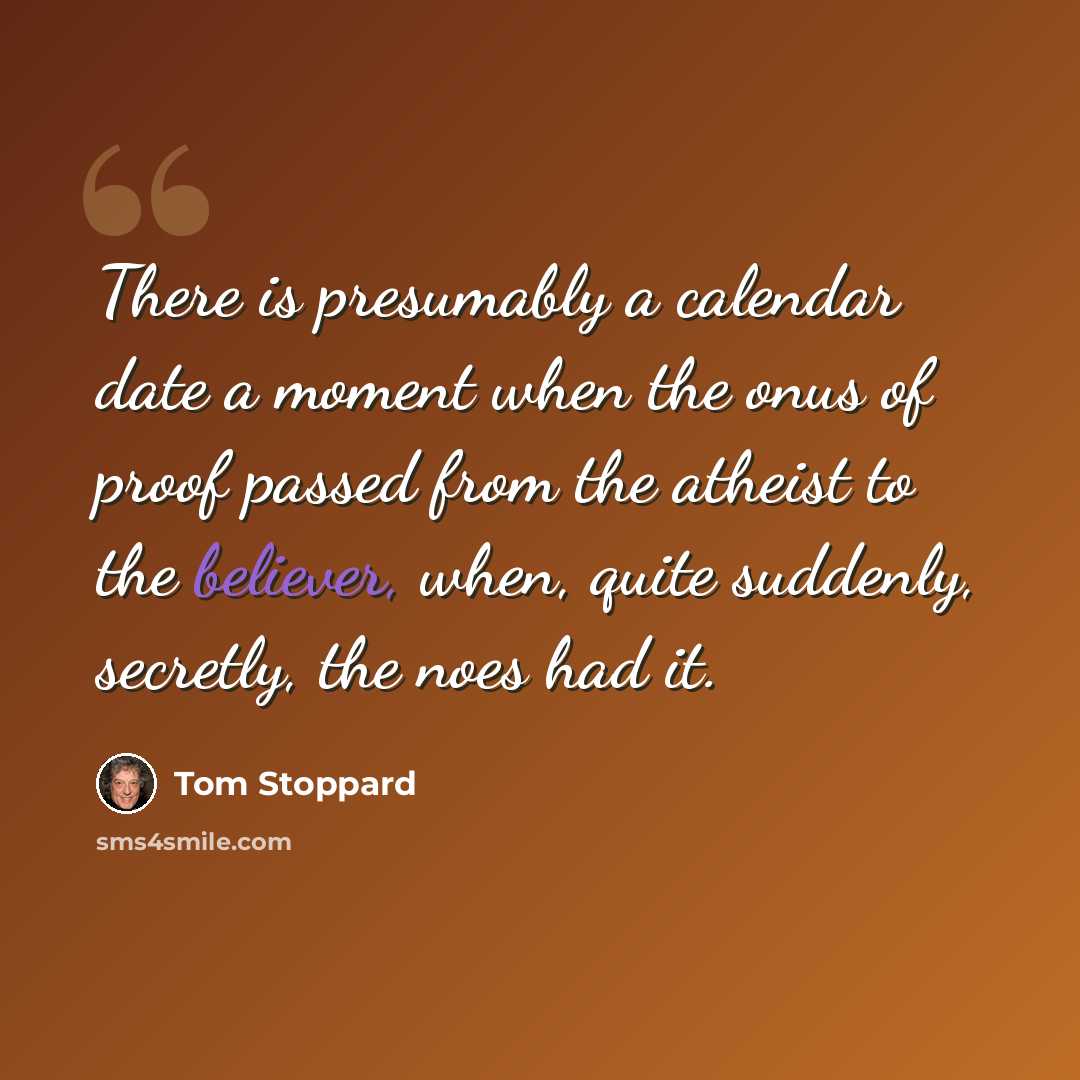 “There is presumably a calendar date a moment when the onus of proof passed from the atheist to the believer, when, quite suddenly, secretly, the noes had it.” quote by Tom Stoppard