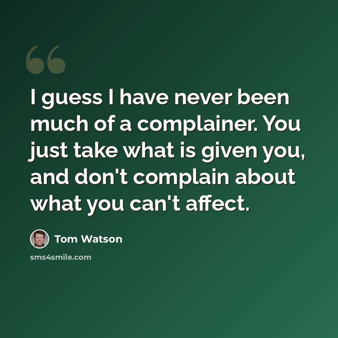 “I guess I have never been much of a complainer. You just take what is given you, and don't complain about what you can't affect.” quote by Tom Watson