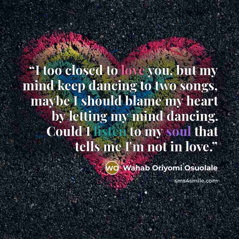 “I too closed to love you, but my mind keep dancing to two songs, maybe I should blame my heart by letting my mind dancing. Could I listen to my soul that tells me I'm not in love.” quote by Wahab Oriyomi Osuolale