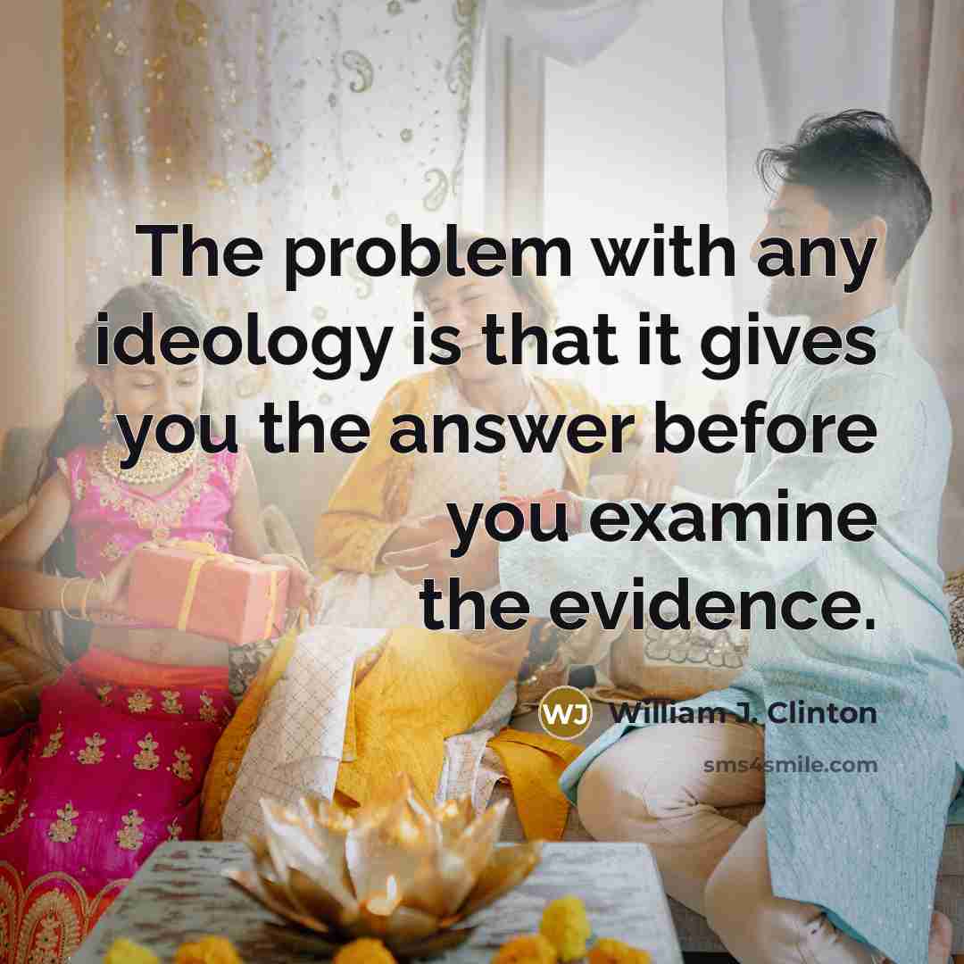 “The problem with any ideology is that it gives you the answer before you examine the evidence.” quote by William J. Clinton