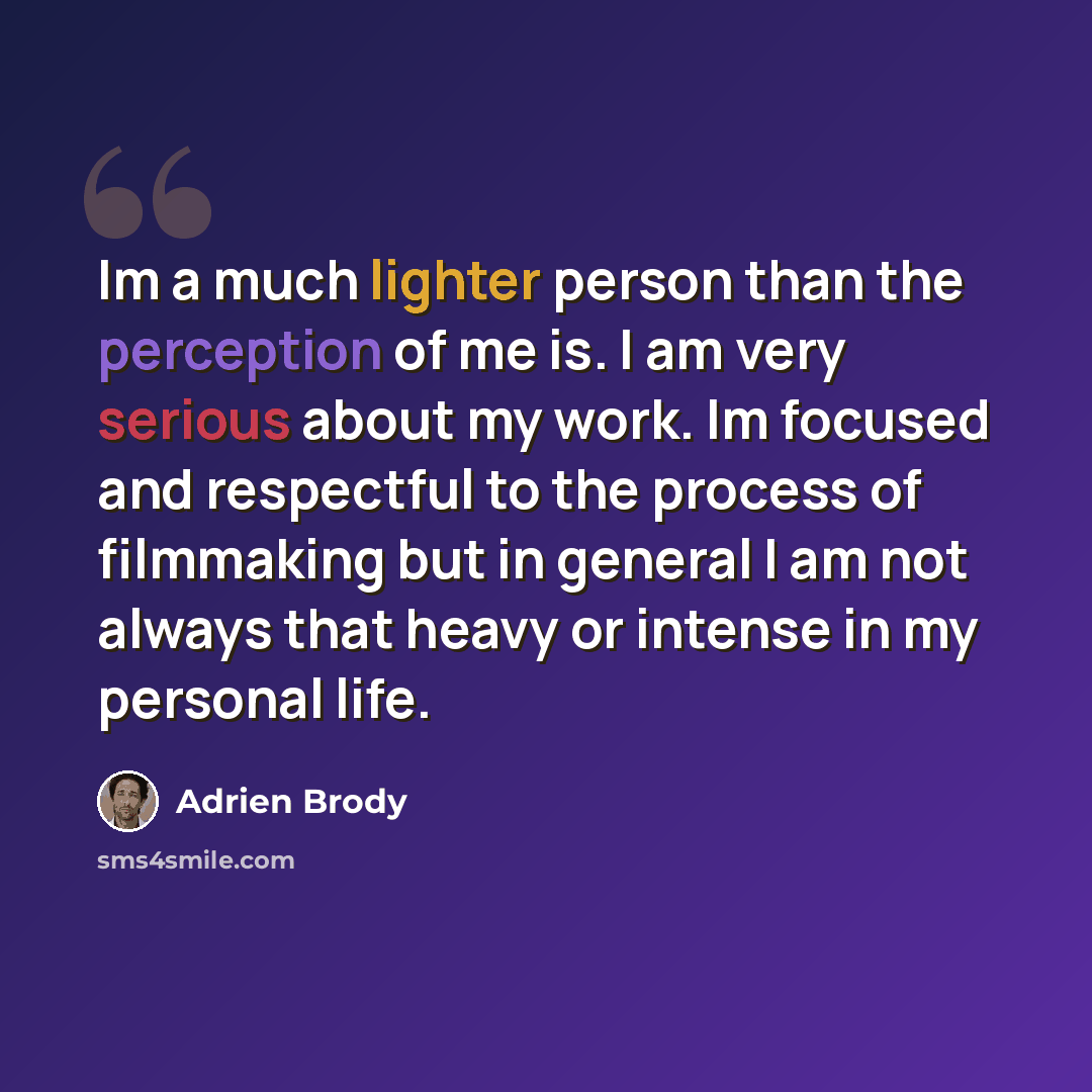 “Im a much lighter person than the perception of me is. I am very serious about my work. Im focused and respectful to the process of filmmaking but in general I am not always that heavy or intense in my personal life.” quote by Adrien Brody