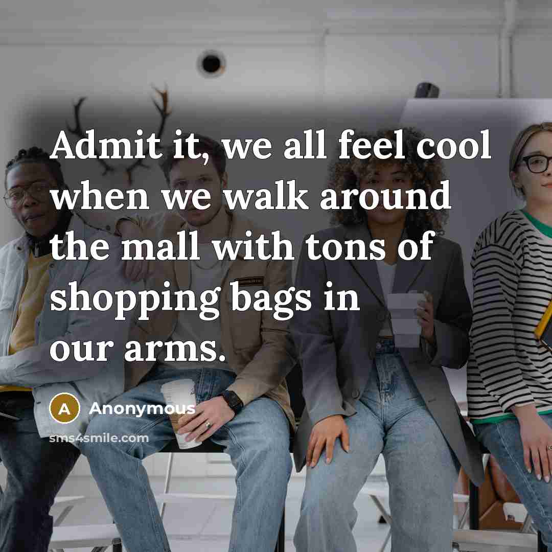 “Admit it, we all feel cool when we walk around the mall with tons of shopping bags in our arms.” quote by Anonymous