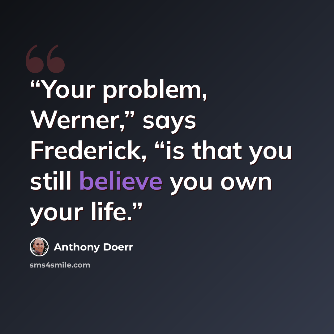 “Your problem, Werner,” says Frederick, “is that you still believe you own your life.” quote by Anthony Doerr
