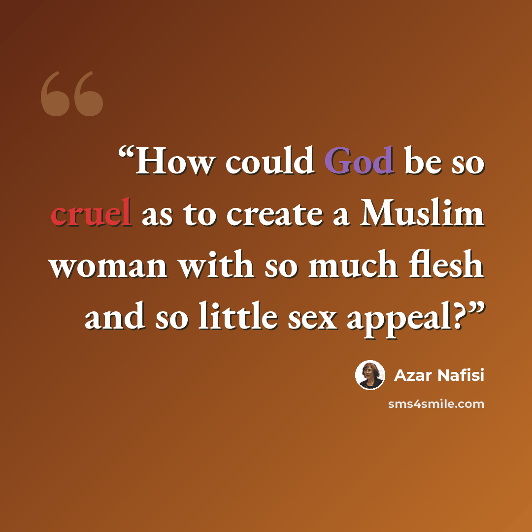 “How could God be so cruel as to create a Muslim woman with so much flesh and so little sex appeal?” quote by Azar Nafisi