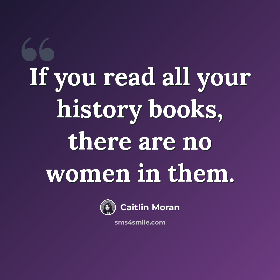 “If you read all your history books, there are no women in them.” quote by Caitlin Moran