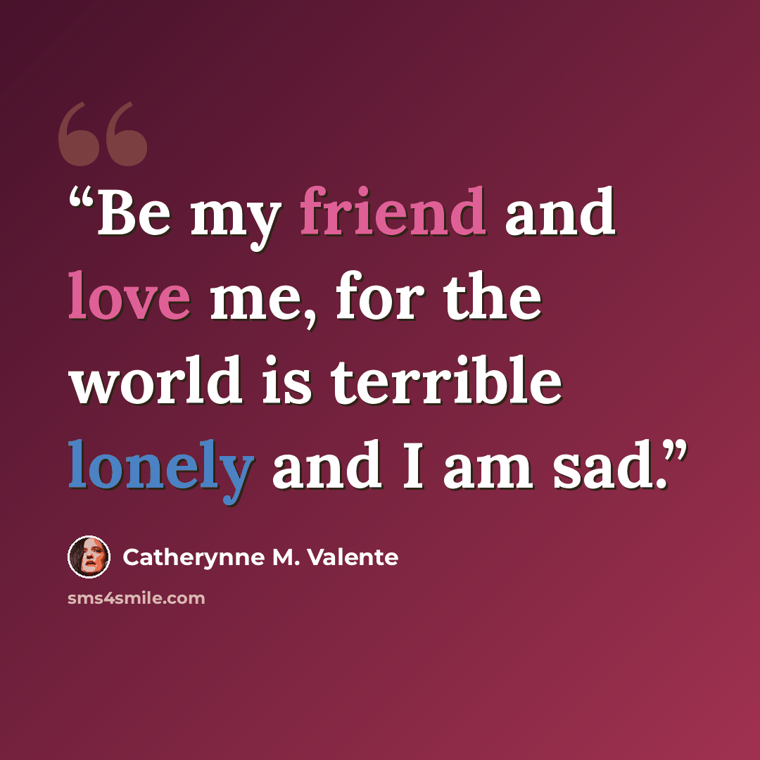 “Be my friend and love me, for the world is terrible lonely and I am sad.” quote by Catherynne M. Valente