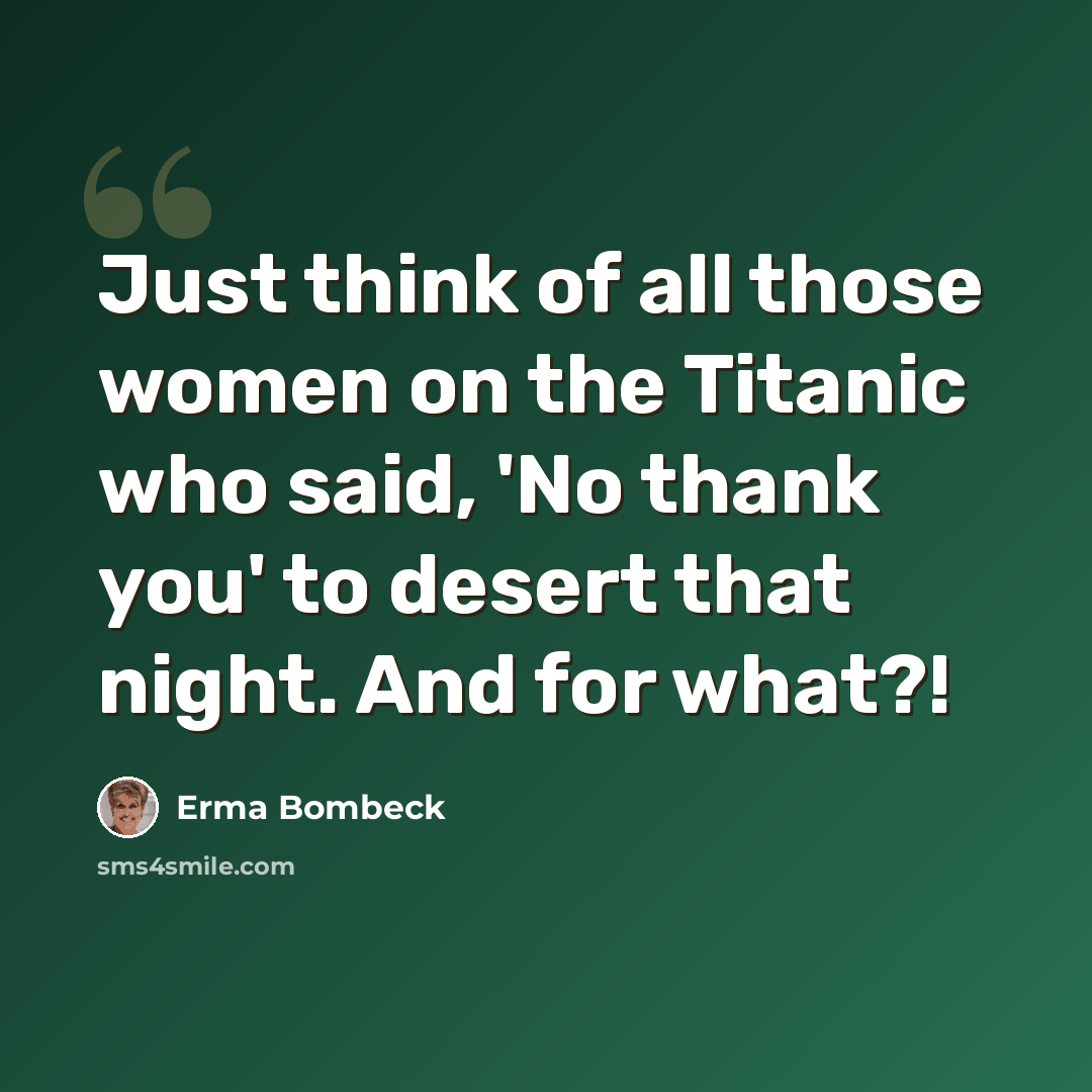 “Just think of all those women on the Titanic who said, 'No thank you' to desert that night. And for what?!” quote by Erma Bombeck