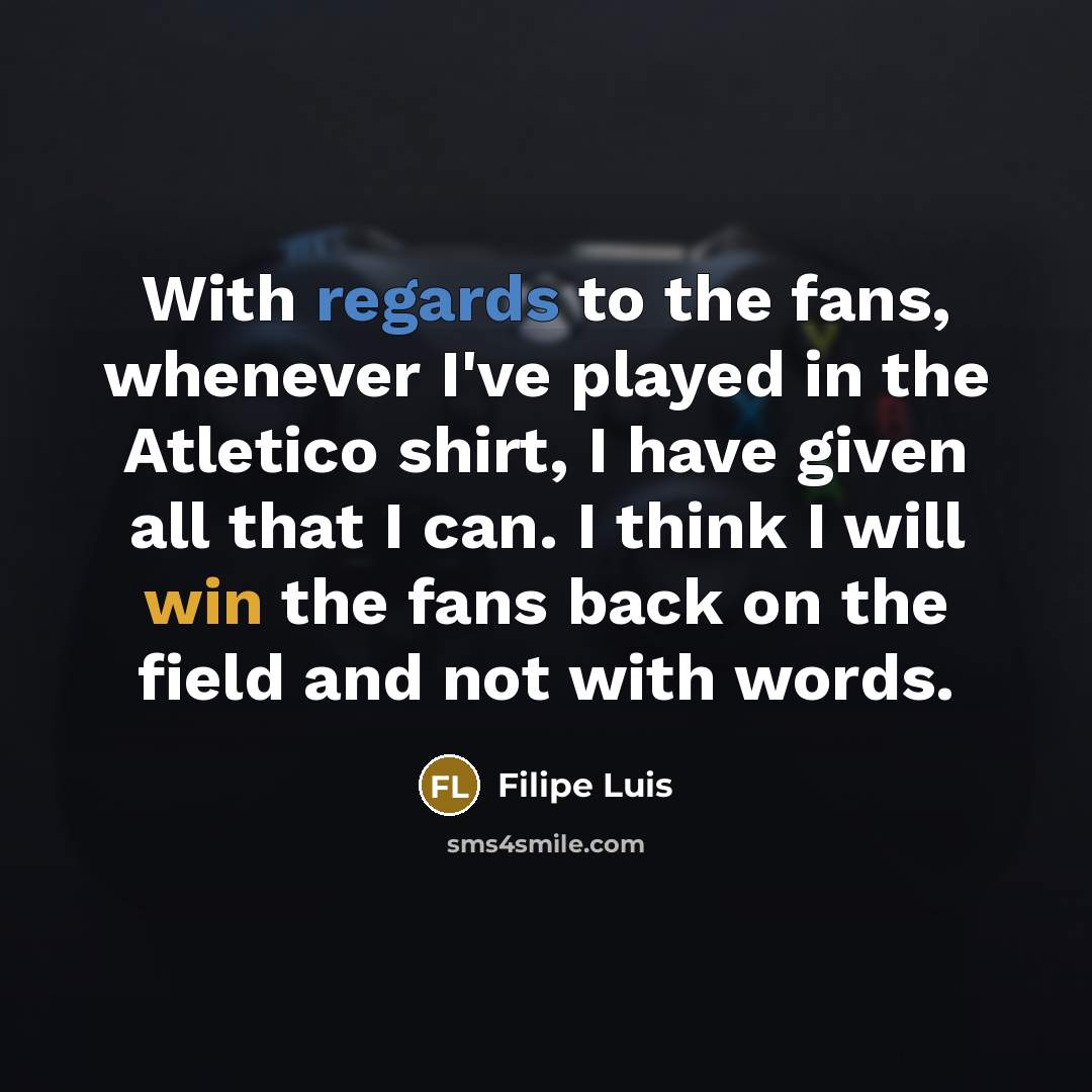 “With regards to the fans, whenever I've played in the Atletico shirt, I have given all that I can. I think I will win the fans back on the field and not with words.” quote by Filipe Luis