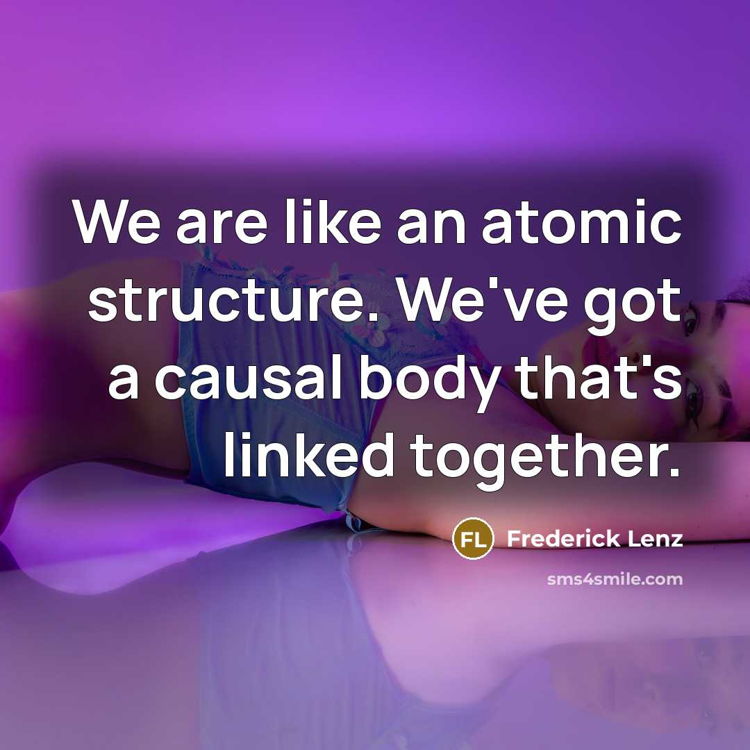 “We are like an atomic structure. We've got a causal body that's linked together.” quote by Frederick Lenz