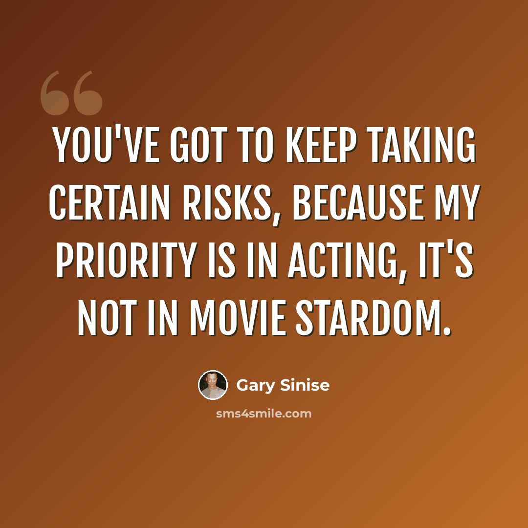 “You've got to keep taking certain risks, because my priority is in acting, it's not in movie stardom.” quote by Gary Sinise