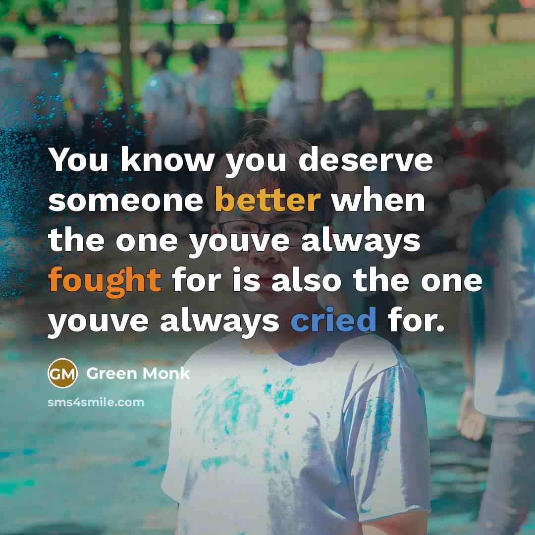 “You know you deserve someone better when the one youve always fought for is also the one youve always cried for.” quote by Green Monk