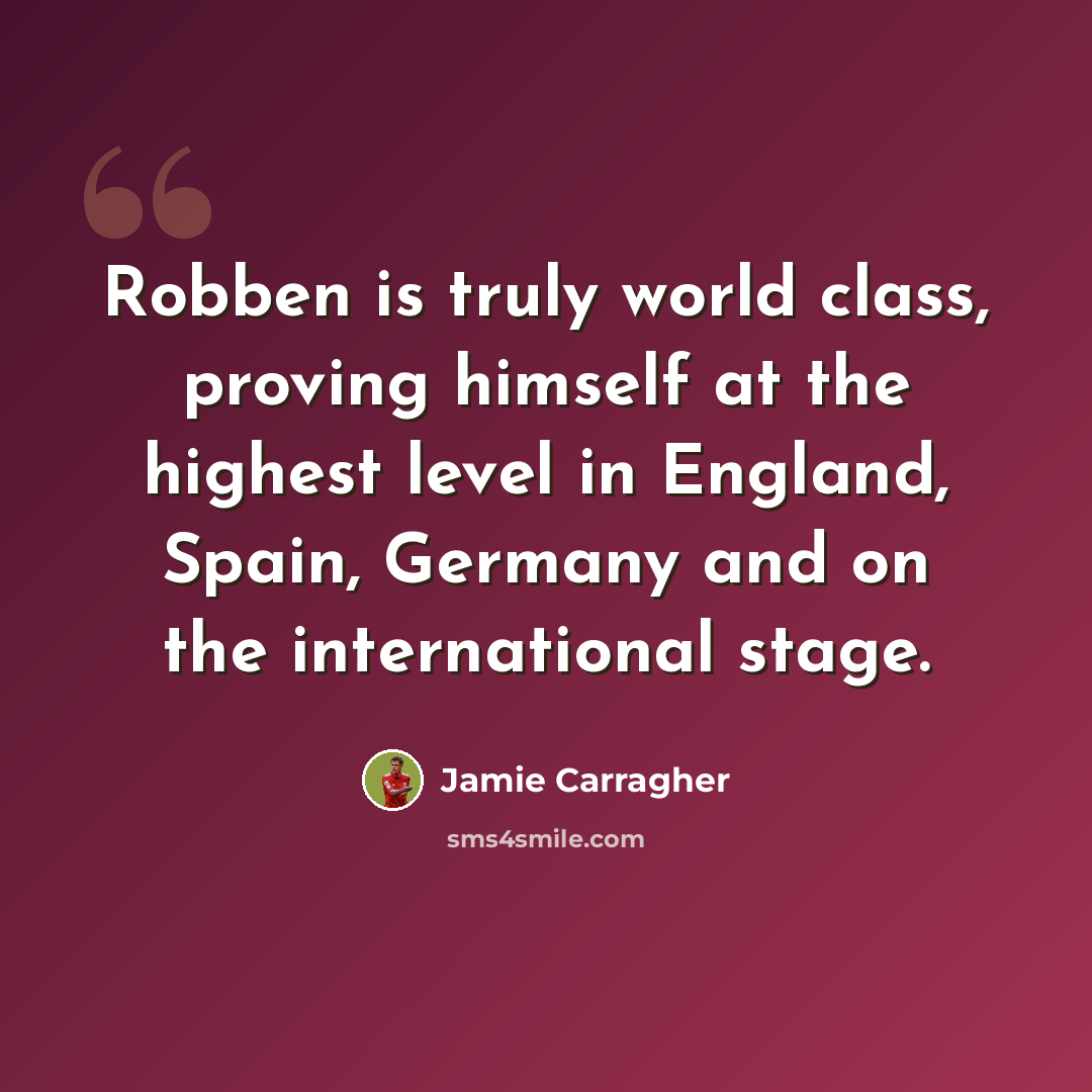 “Robben is truly world class, proving himself at the highest level in England, Spain, Germany and on the international stage.” quote by Jamie Carragher