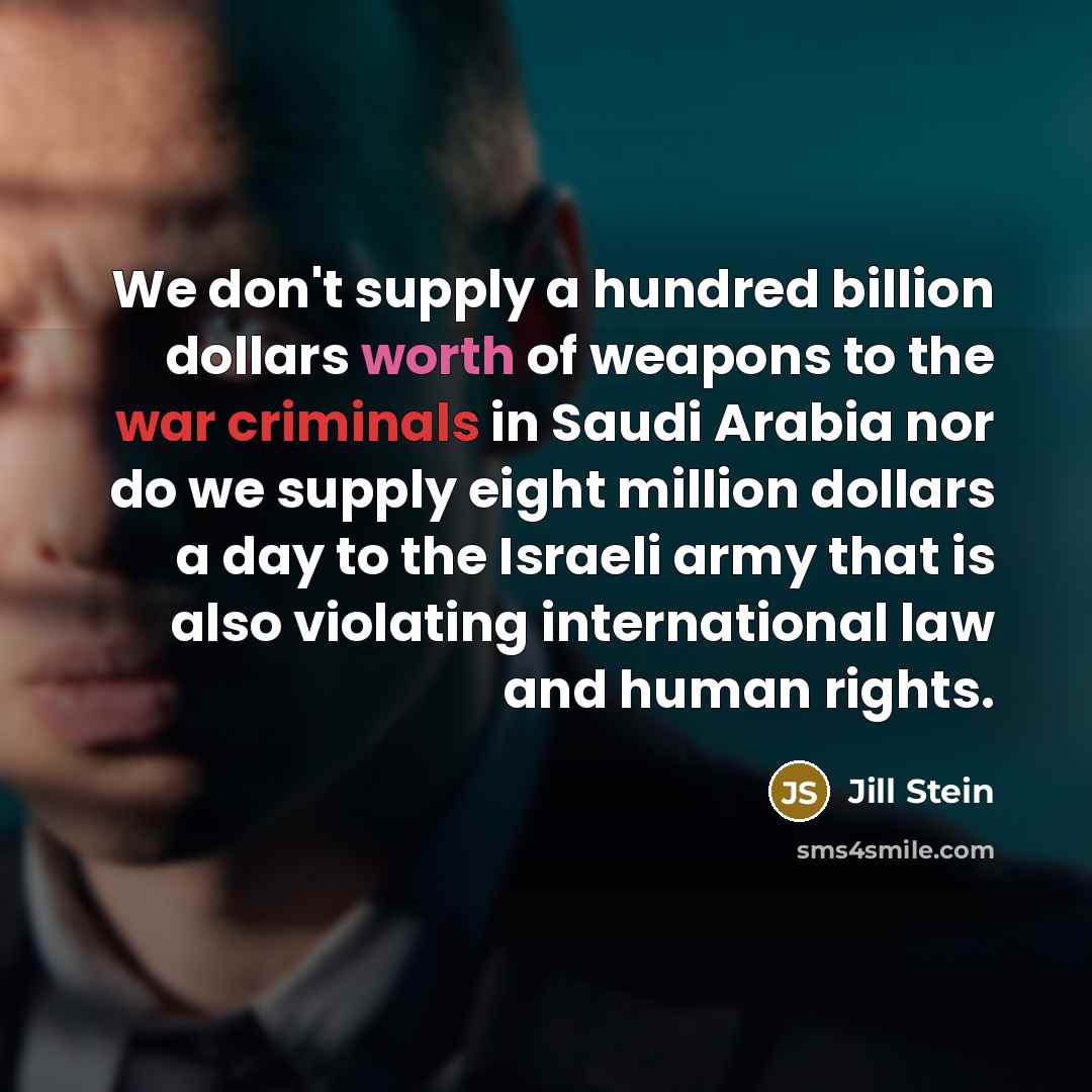 “We don't supply a hundred billion dollars worth of weapons to the war criminals in Saudi Arabia nor do we supply eight million dollars a day to the Israeli army that is also violating international law and human rights.” quote by Jill Stein