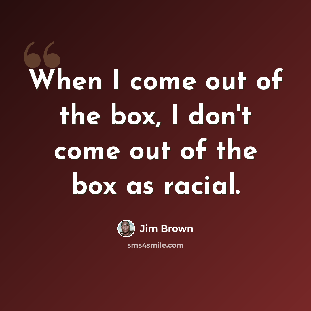 “When I come out of the box, I don't come out of the box as racial.” quote by Jim Brown