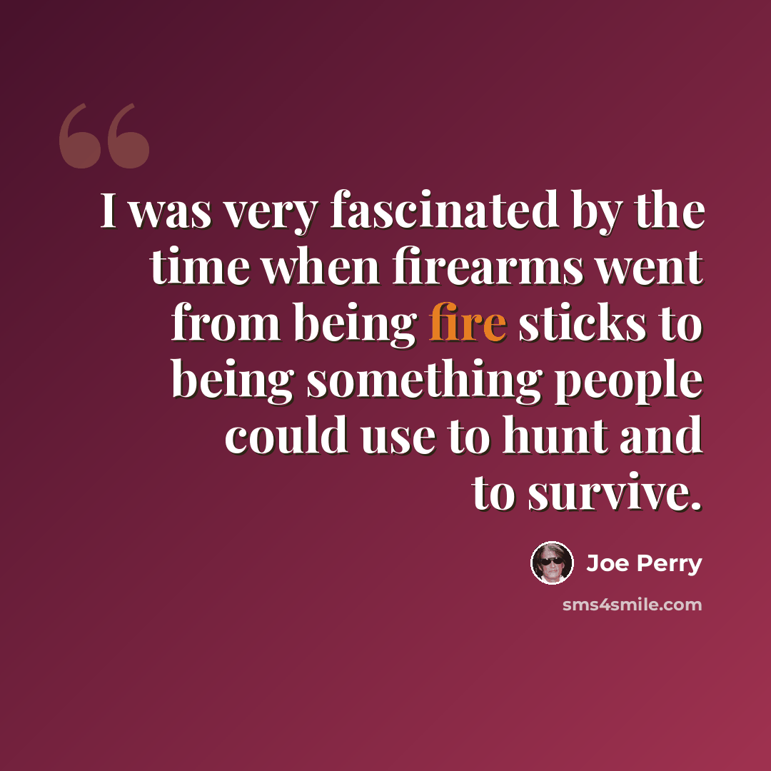 “I was very fascinated by the time when firearms went from being fire sticks to being something people could use to hunt and to survive.” quote by Joe Perry