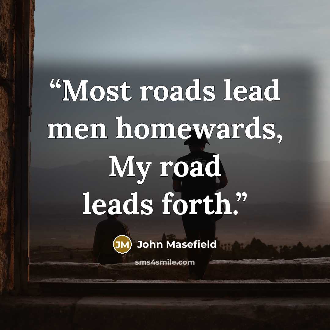 “Most roads lead men homewards, My road leads forth.” quote by John Masefield