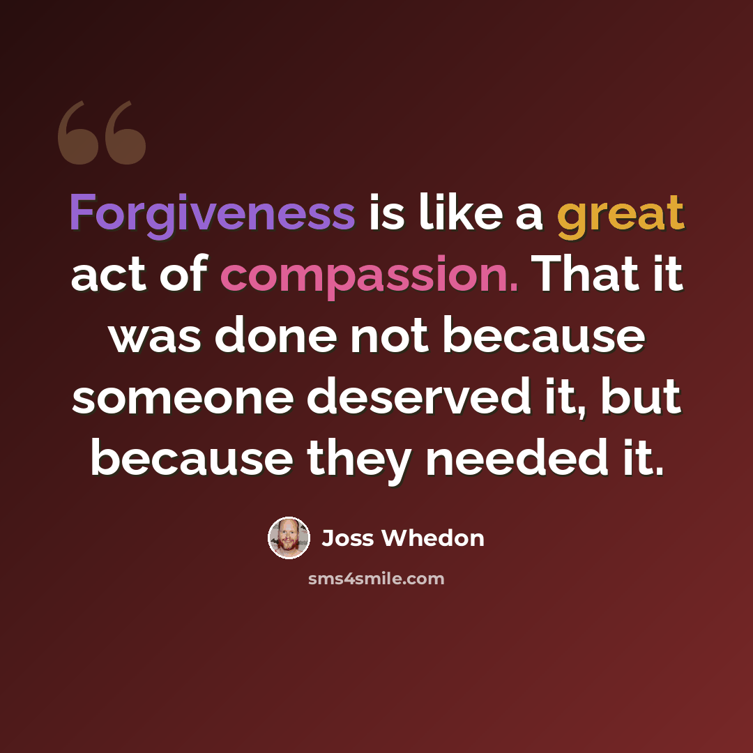 “Forgiveness is like a great act of compassion. That it was done not because someone deserved it, but because they needed it.” quote by Joss Whedon