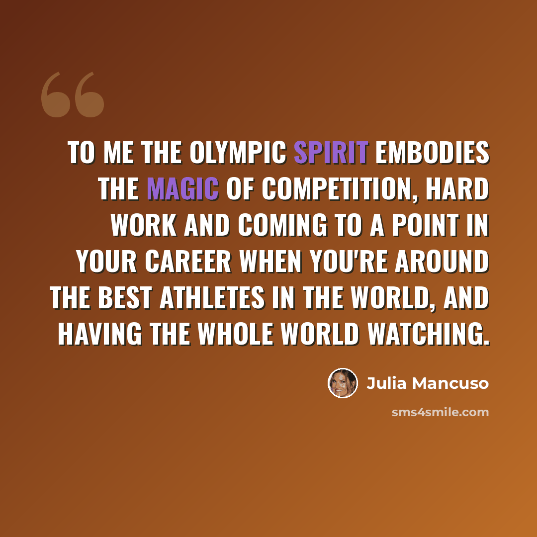 “To me the Olympic spirit embodies the magic of competition, hard work and coming to a point in your career when you're around the best athletes in the world, and having the whole world watching.” quote by Julia Mancuso