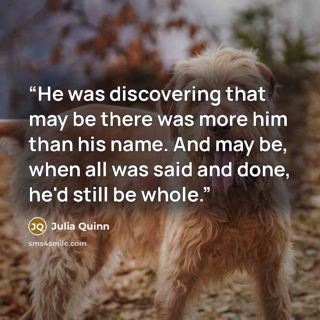 “He was discovering that may be there was more him than his name. And may be, when all was said and done, he'd still be whole.” quote by Julia Quinn