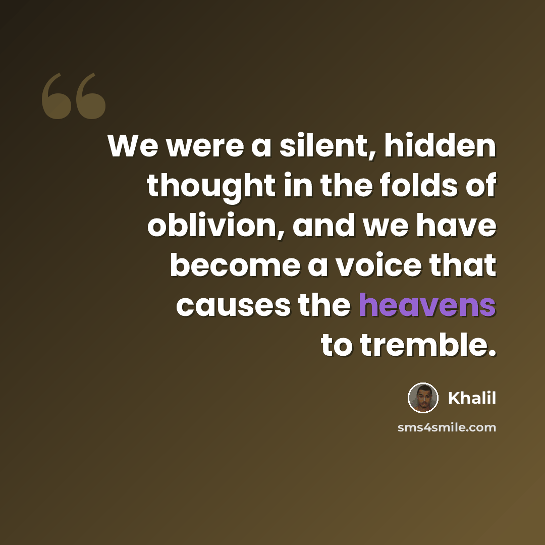 “We were a silent, hidden thought in the folds of oblivion, and we have become a voice that causes the heavens to tremble.” quote by Khalil