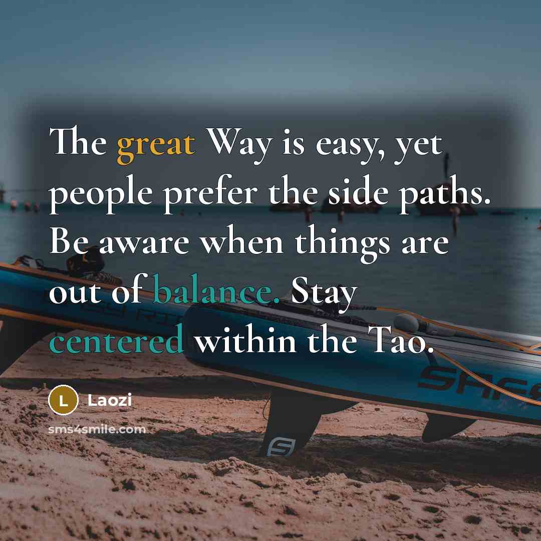 “The great Way is easy, yet people prefer the side paths. Be aware when things are out of balance. Stay centered within the Tao.” quote by Laozi