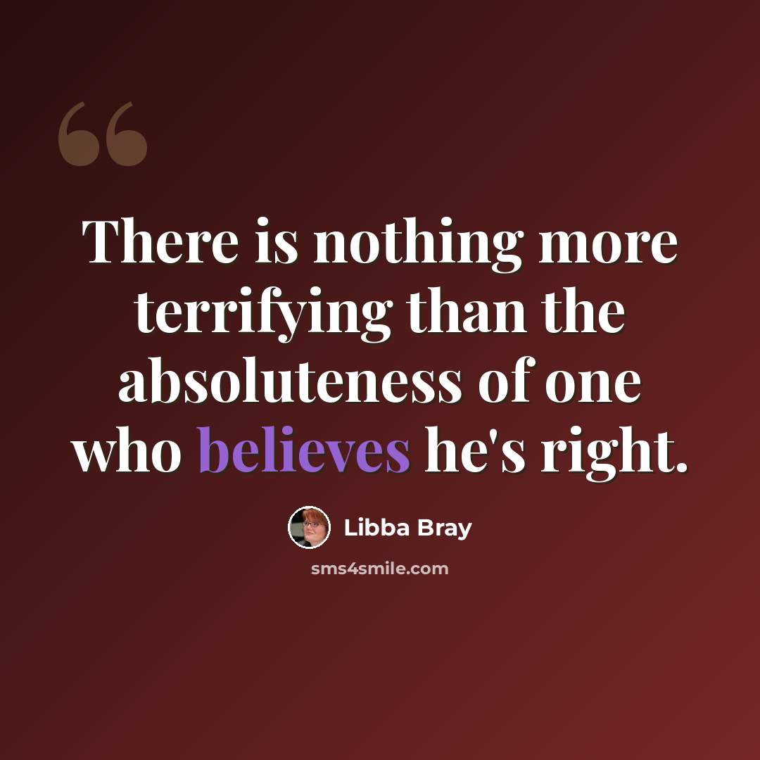 “There is nothing more terrifying than the absoluteness of one who believes he's right.” quote by Libba Bray