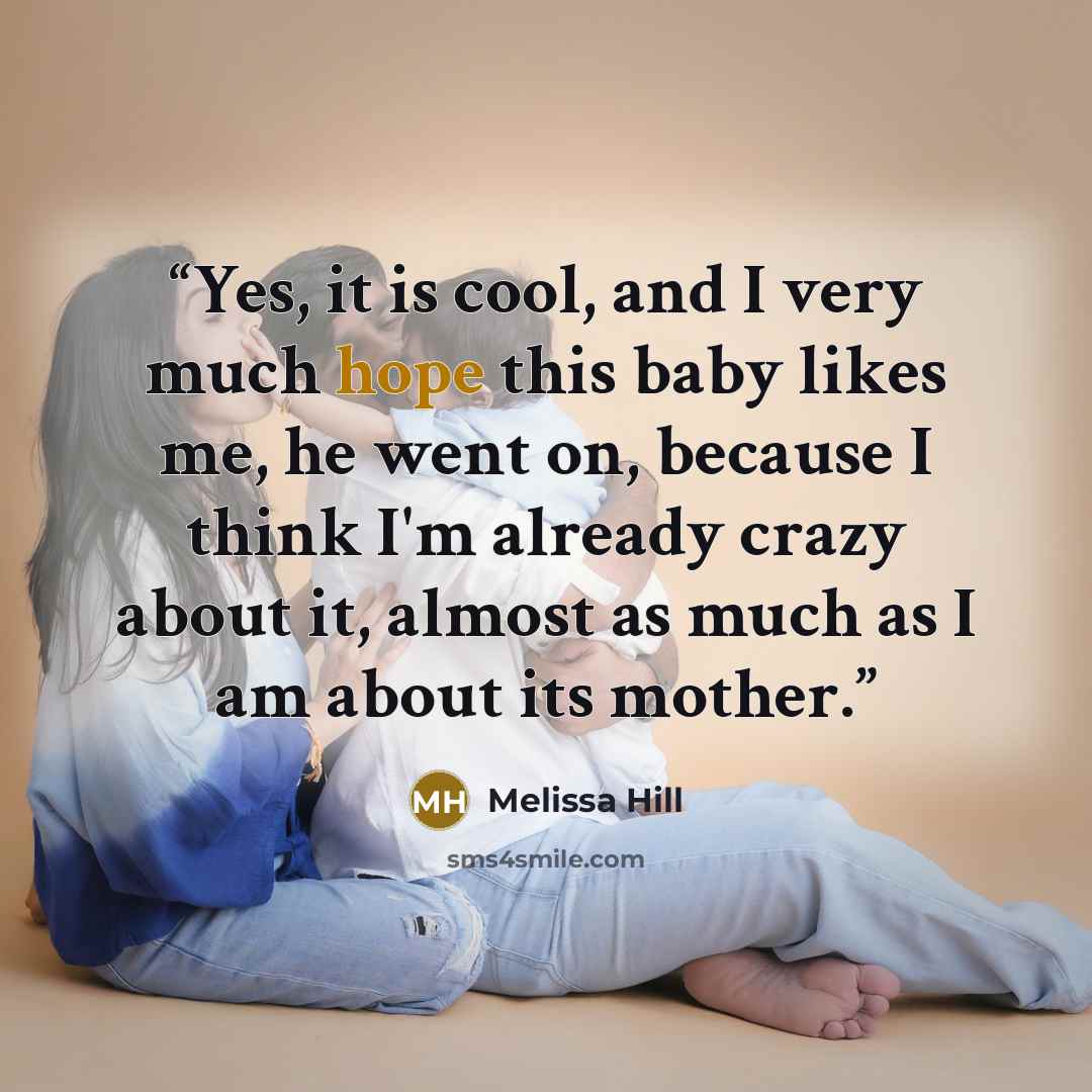 “Yes, it is cool, and I very much hope this baby likes me, he went on, because I think I'm already crazy about it, almost as much as I am about its mother.” quote by Melissa Hill