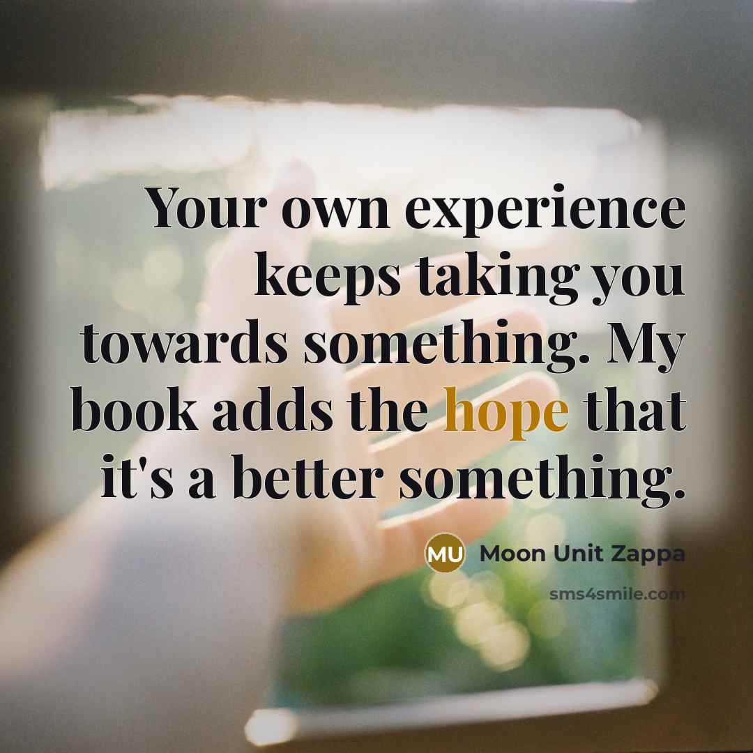 “Your own experience keeps taking you towards something. My book adds the hope that it's a better something.” quote by Moon Unit Zappa