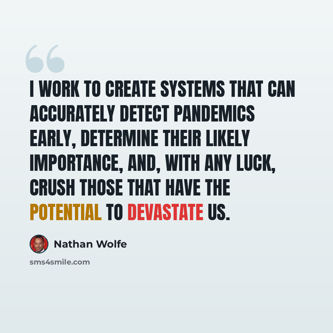 “I work to create systems that can accurately detect pandemics early, determine their likely importance, and, with any luck, crush those that have the potential to devastate us.” quote by Nathan Wolfe