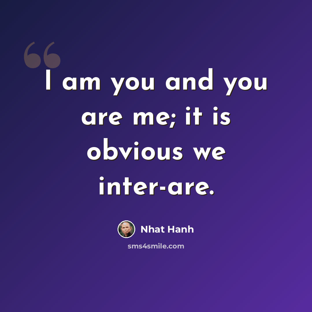 “I am you and you are me; it is obvious we inter-are.” quote by Nhat Hanh