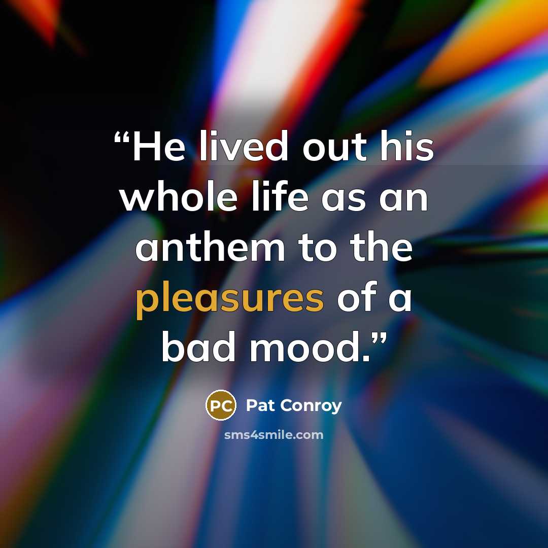 “He lived out his whole life as an anthem to the pleasures of a bad mood.” quote by Pat Conroy