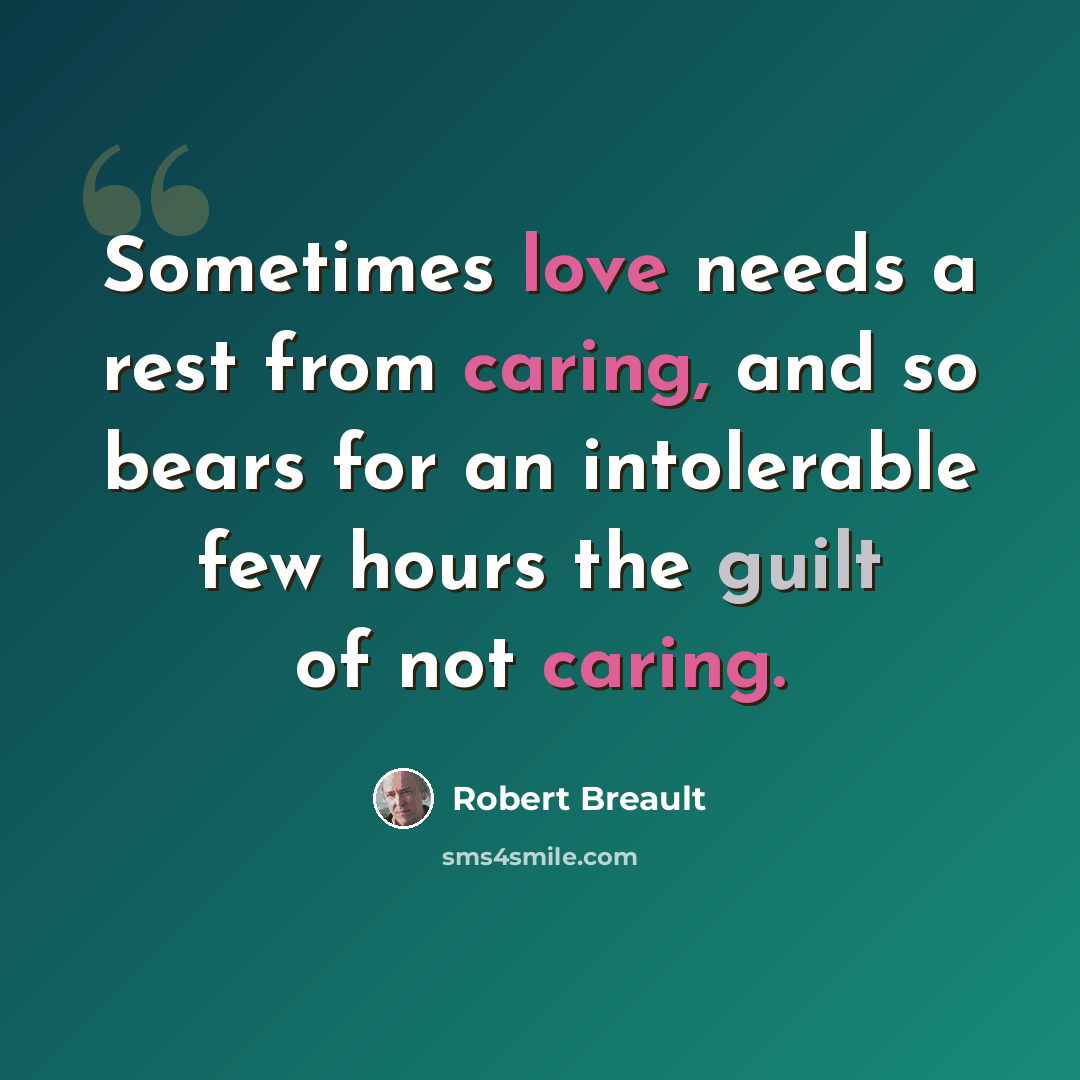 “Sometimes love needs a rest from caring, and so bears for an intolerable few hours the guilt of not caring.” quote by Robert Breault