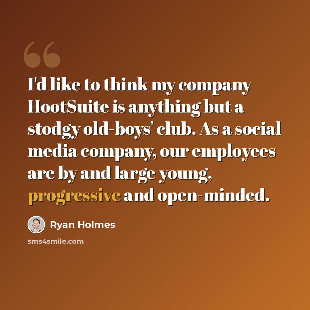 “I'd like to think my company HootSuite is anything but a stodgy old-boys' club. As a social media company, our employees are by and large young, progressive and open-minded.” quote by Ryan Holmes