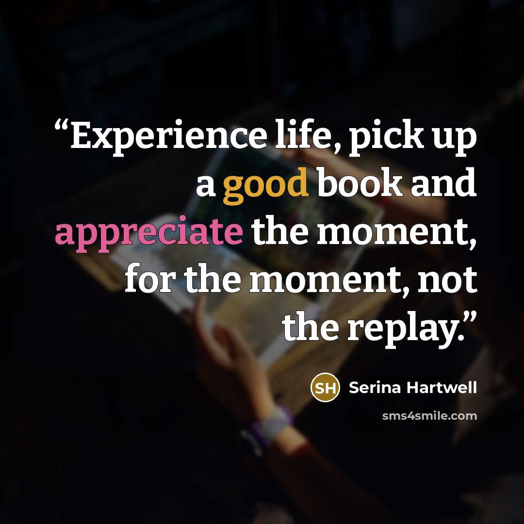 “Experience life, pick up a good book and appreciate the moment, for the moment, not the replay.” quote by Serina Hartwell