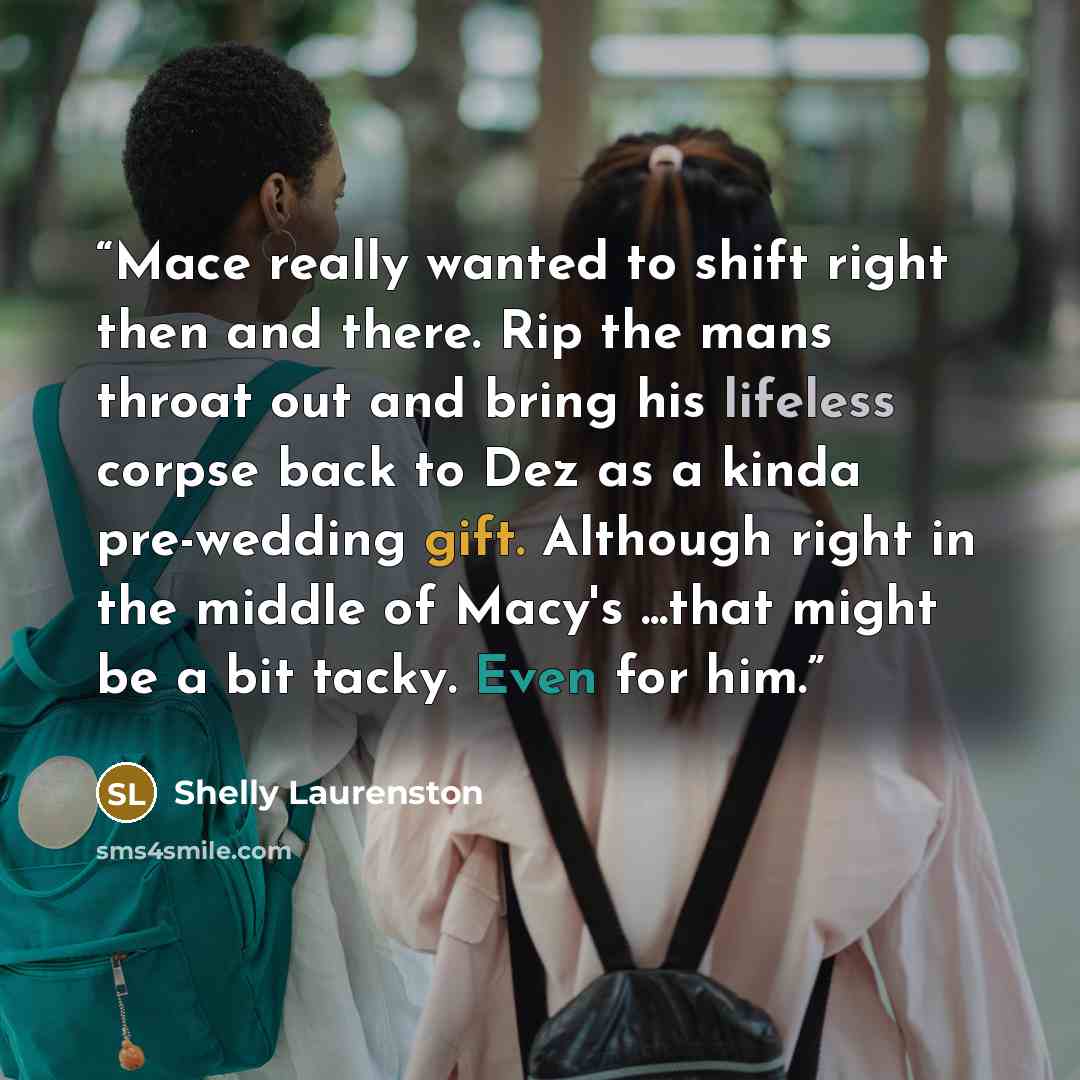 “Mace really wanted to shift right then and there. Rip the mans throat out and bring his lifeless corpse back to Dez as a kinda pre-wedding gift. Although right in the middle of Macy's ...that might be a bit tacky. Even for him.” quote by Shelly Laurenston