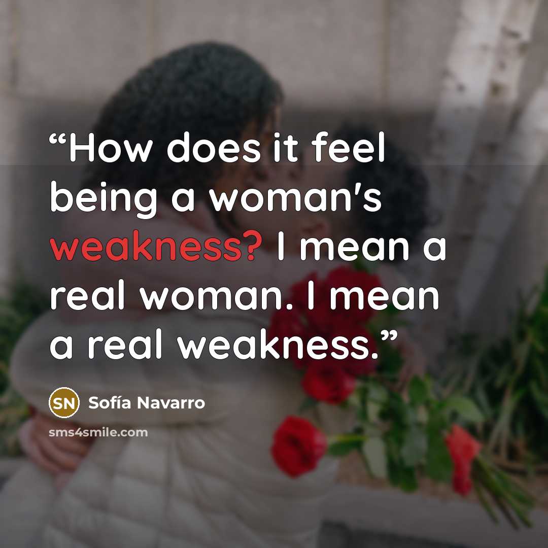 “How does it feel being a woman's weakness? I mean a real woman. I mean a real weakness.” quote by Sofía Navarro