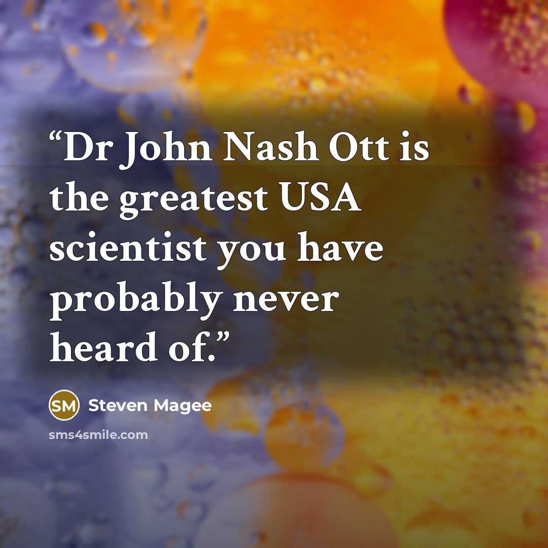 “Dr John Nash Ott is the greatest USA scientist you have probably never heard of.” quote by Steven Magee