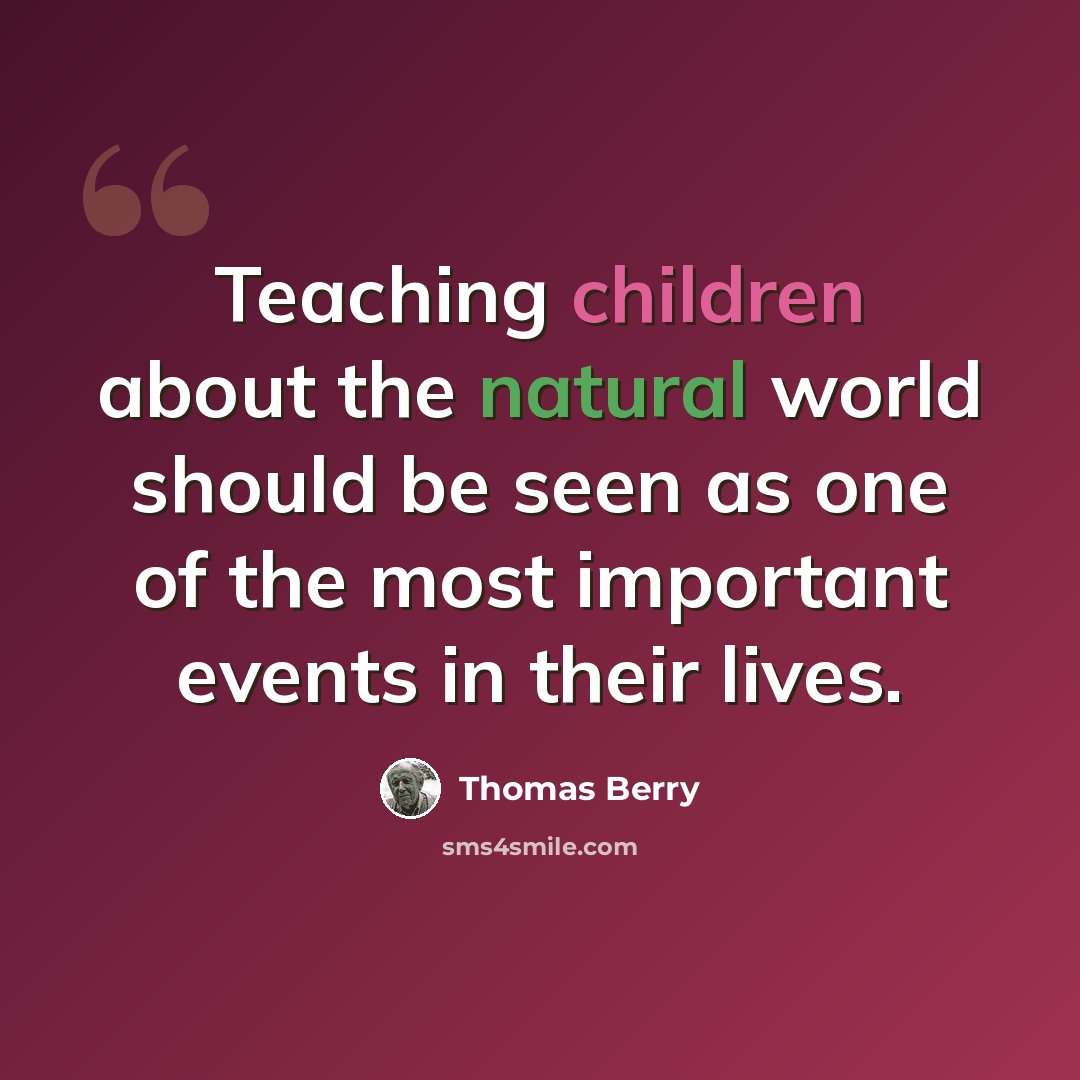 “Teaching children about the natural world should be seen as one of the most important events in their lives.” quote by Thomas Berry