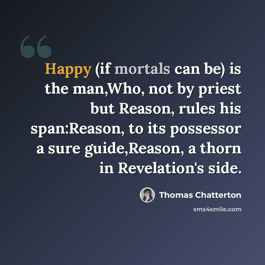 “Happy (if mortals can be) is the man,Who, not by priest but Reason, rules his span:Reason, to its possessor a sure guide,Reason, a thorn in Revelation's side.” quote by Thomas Chatterton