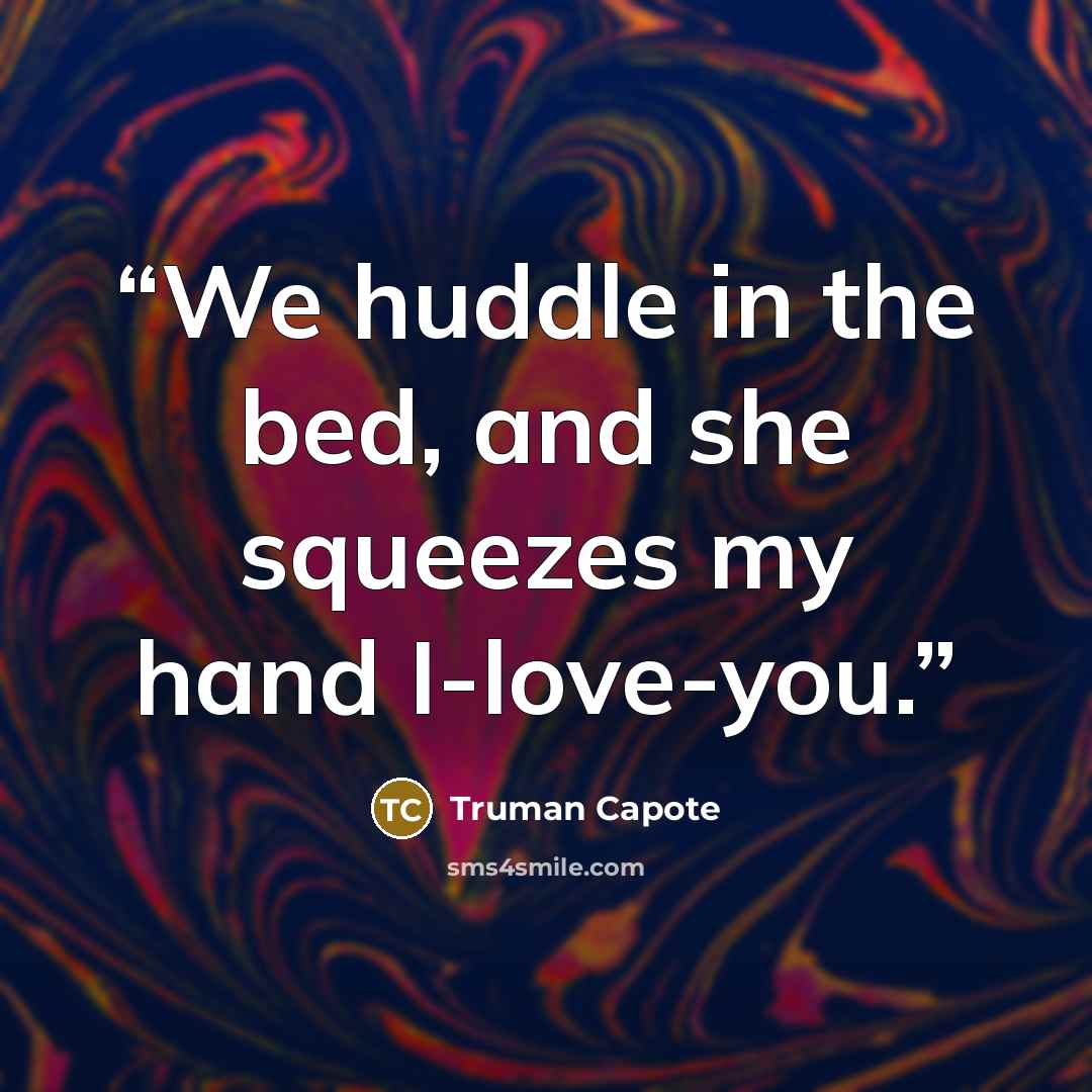 “We huddle in the bed, and she squeezes my hand I-love-you.” quote by Truman Capote