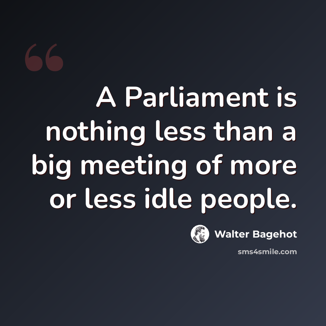 “A Parliament is nothing less than a big meeting of more or less idle people.” quote by Walter Bagehot