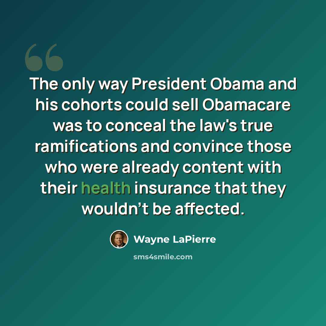 “The only way President Obama and his cohorts could sell Obamacare was to conceal the law's true ramifications and convince those who were already content with their health insurance that they wouldn't be affected.” quote by Wayne LaPierre