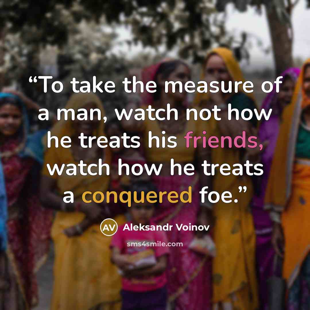 “To take the measure of a man, watch not how he treats his friends, watch how he treats a conquered foe.” quote by Aleksandr Voinov