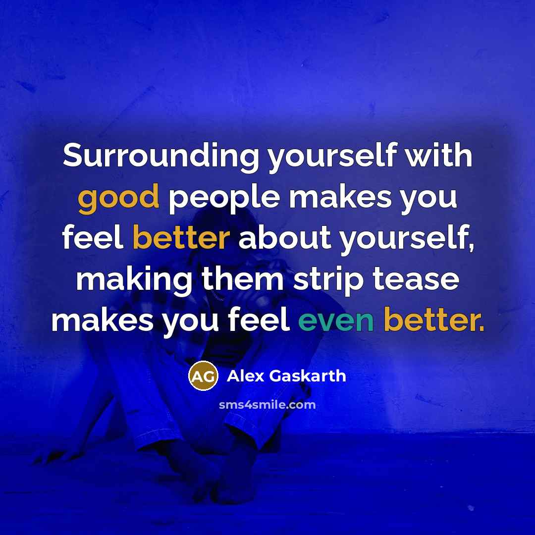 “Surrounding yourself with good people makes you feel better about yourself, making them strip tease makes you feel even better.” quote by Alex Gaskarth