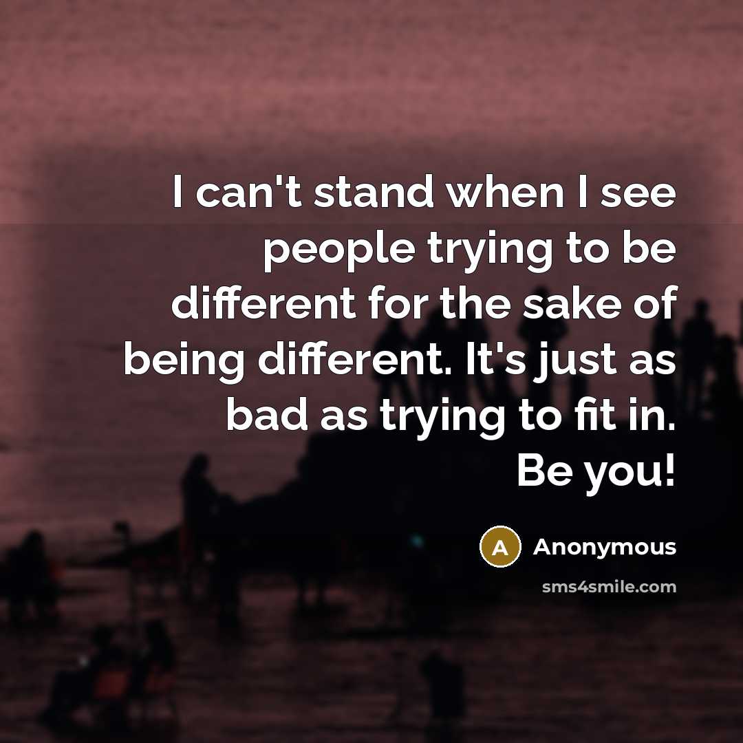 “I can't stand when I see people trying to be different for the sake of being different. It's just as bad as trying to fit in. Be you!” quote by Anonymous